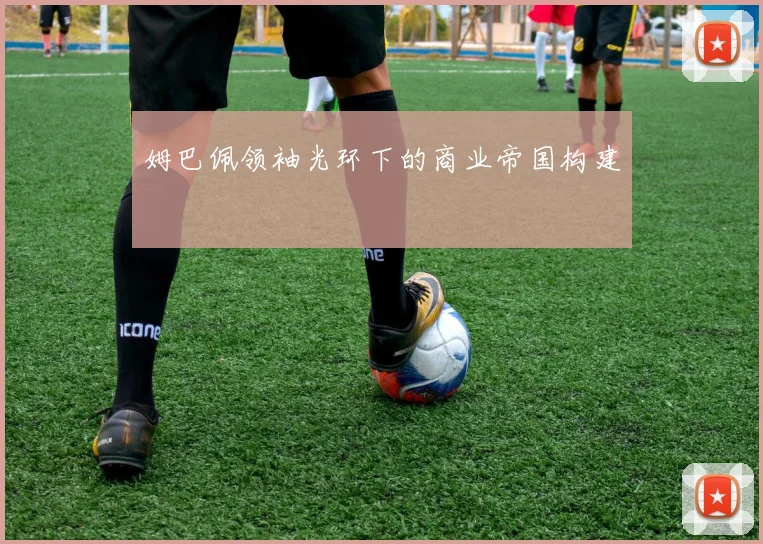 姆巴佩领袖光环下的商业帝国构建