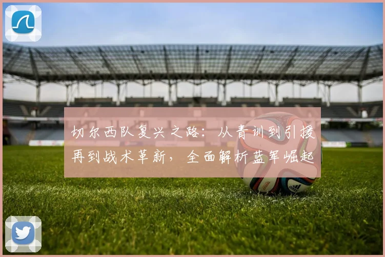切尔西队复兴之路：从青训到引援再到战术革新，全面解析蓝军崛起之路