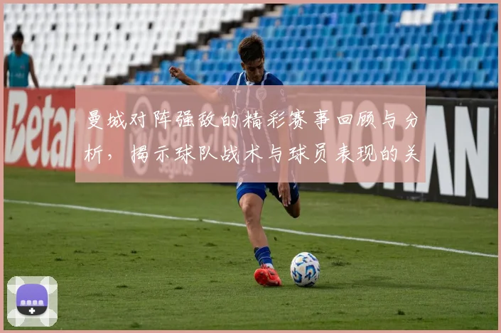 曼城对阵强敌的精彩赛事回顾与分析，揭示球队战术与球员表现的关键因素