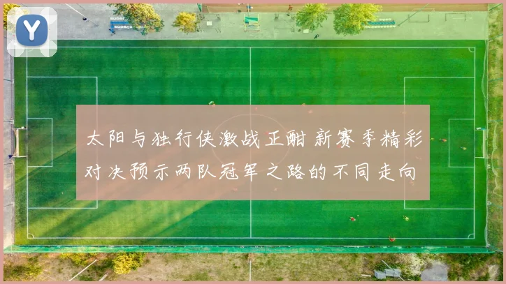 太阳与独行侠激战正酣 新赛季精彩对决预示两队冠军之路的不同走向