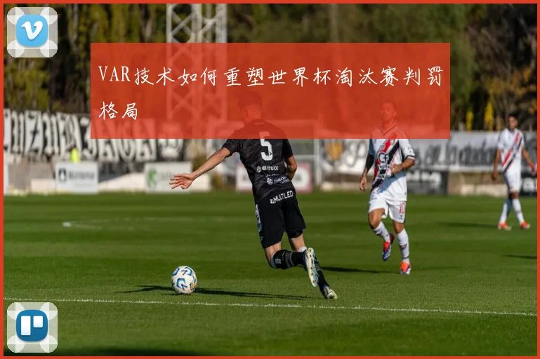 VAR技术如何重塑世界杯淘汰赛判罚格局
