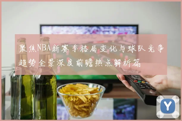 聚焦NBA新赛季格局变化与球队竞争趋势全景深度前瞻热点解析篇