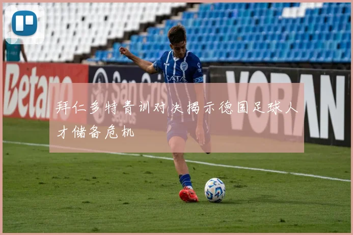 拜仁多特青训对决揭示德国足球人才储备危机