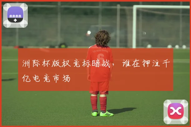 洲际杯版权竞标暗战，谁在押注千亿电竞市场