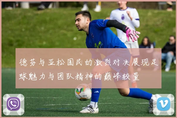 德芬与亚松国民的激烈对决展现足球魅力与团队精神的巅峰较量