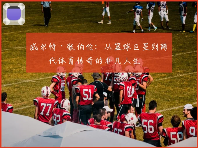 威尔特·张伯伦：从篮球巨星到跨时代体育传奇的非凡人生