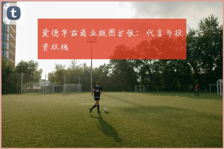 爱德华兹商业版图扩张：代言与投资双线