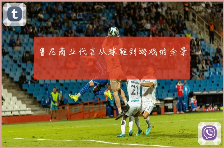 鲁尼商业代言从球鞋到游戏的全景