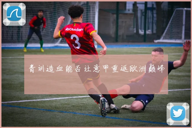 青训造血能否让意甲重返欧洲巅峰