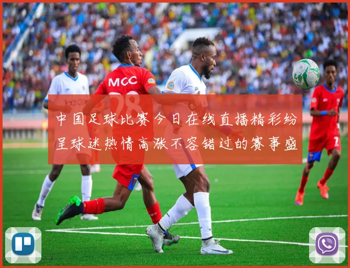 中国足球比赛今日在线直播精彩纷呈球迷热情高涨不容错过的赛事盛宴