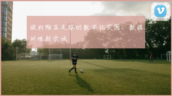 玻利维亚足球的数字化突围：数据训练新尝试