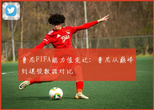 鲁尼FIFA能力值变迁：鲁尼从巅峰到退役数据对比