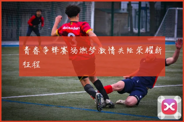 青春争锋赛场燃梦激情共绘荣耀新征程