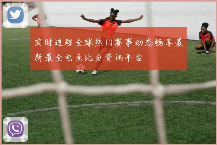 实时追踪全球热门赛事动态畅享最新最全电竞比分资讯平台
