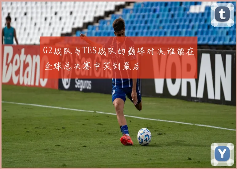 G2战队与TES战队的巅峰对决谁能在全球总决赛中笑到最后